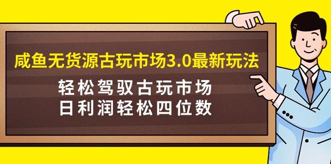 (9337期)咸鱼无货源古玩市场3.0最新玩法，轻松驾驭古玩市场，日利润轻松四位数！…-511资料网
