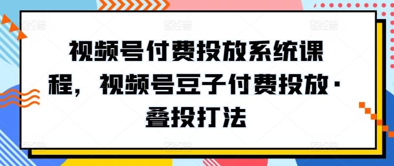 视频号付费投放系统课程，视频号豆子付费投放·叠投打法-511资料网