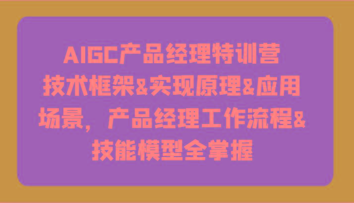 AIGC产品经理特训营-技术框架、实现原理、应用场景、工作流程、技能模型全掌握！-511资料网