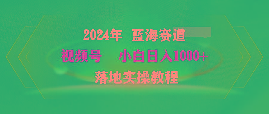 (9515期)2024年蓝海赛道 视频号  小白日入1000+ 落地实操教程-511资料网