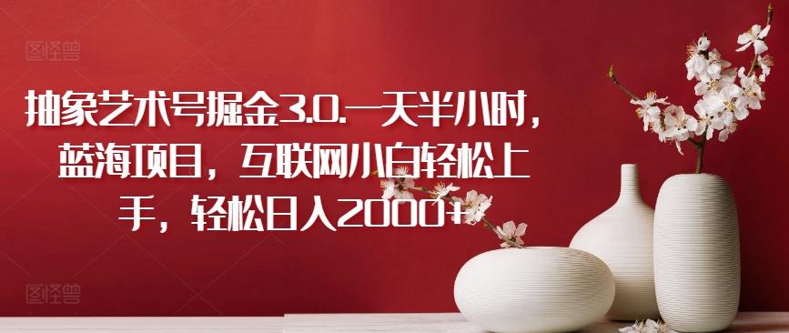 抽象艺术号掘金3.0.一天半小时，蓝海项目，互联网小白轻松上手，轻松日入2000+【揭秘】-511资料网