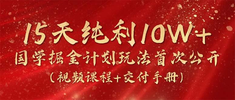 15天纯利10W+，国学掘金计划2024玩法全网首次公开(视频课程+交付手册-511资料网