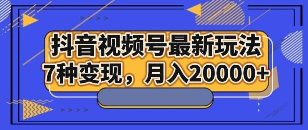 抖音视频号最新玩法，7种变现，月入20000+-511资料网