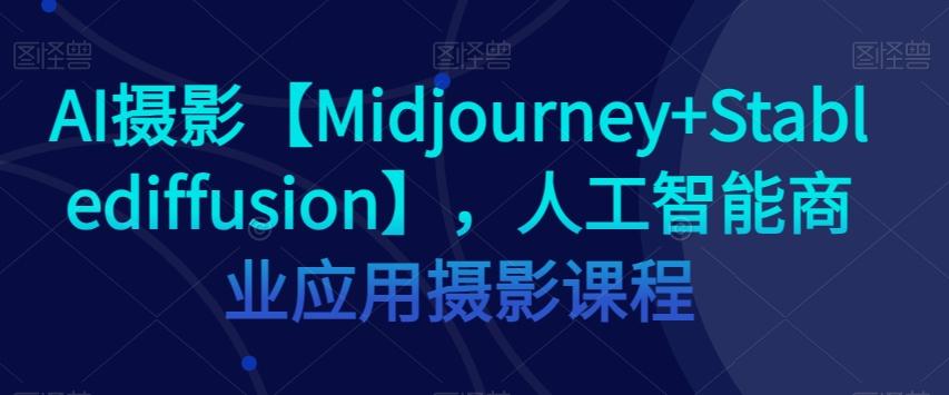 AI摄影【Midjourney+Stablediffusion】，人工智能商业应用摄影课程-511资料网