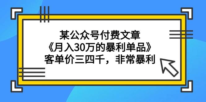 (9365期)某公众号付费文章《月入30万的暴利单品》客单价三四千，非常暴利-511资料网