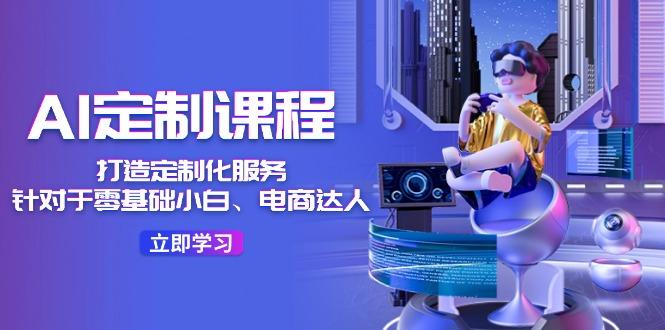 AI-定制课程，打造 定制化服务(针对于零基础小白、电商达人-511资料网