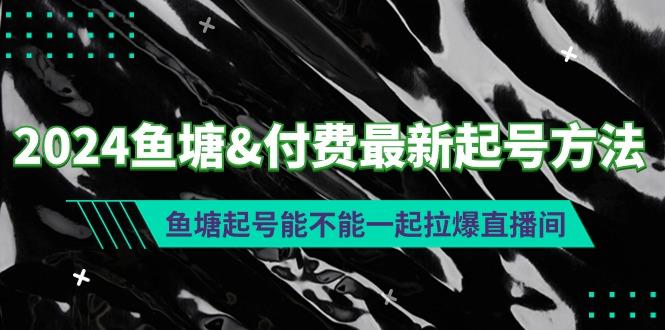 (9507期)2024鱼塘&付费最新起号方法：鱼塘起号能不能一起拉爆直播间-511资料网