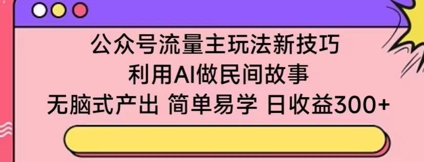 公众号流量主玩法新技巧，利用AI做民间故事 ，无脑式产出，简单易学，日收益300+【揭秘】-511资料网
