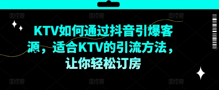 KTV抖音短视频营销，KTV如何通过抖音引爆客源，适合KTV的引流方法，让你轻松订房-511资料网