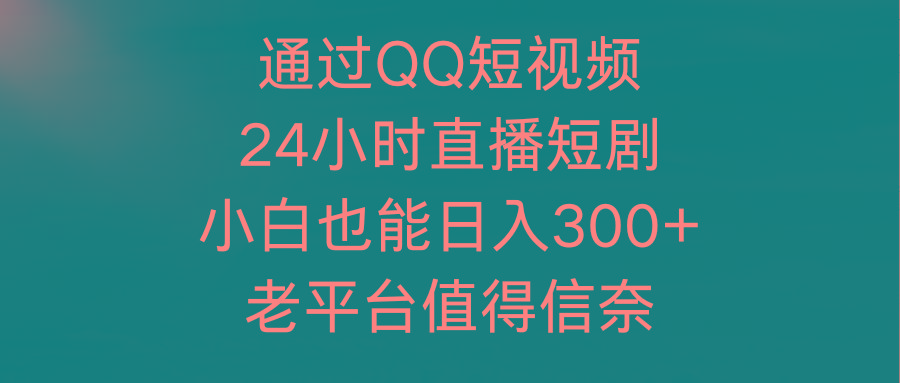 (9469期)通过QQ短视频、24小时直播短剧，小白也能日入300+，老平台值得信奈-511资料网