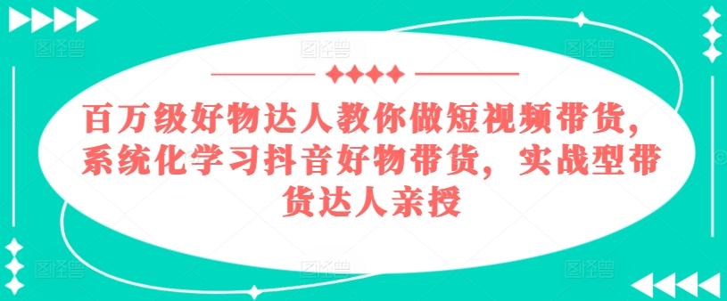 百万级好物达人教你做短视频带货，系统化学习抖音好物带货，实战型带货达人亲授-511资料网