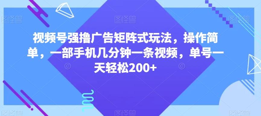 视频号强撸广告矩阵式玩法，操作简单，一部手机几分钟一条视频，单号一天轻松200+【揭秘】-511资料网