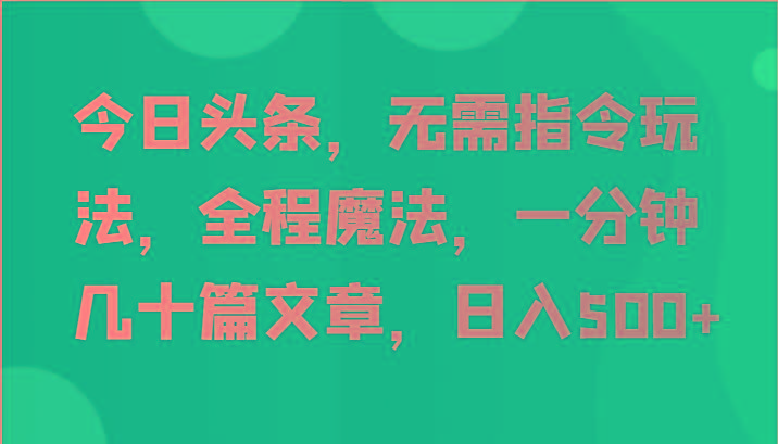 今日头条，无需指令玩法，全程魔法，一分钟几十篇文章，日入500+-511资料网