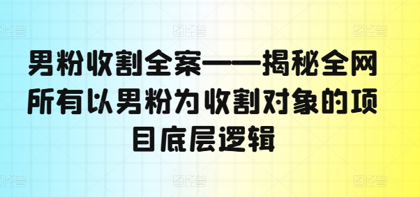男粉收割全案——揭秘全网所有以男粉为收割对象的项目底层逻辑-511资料网