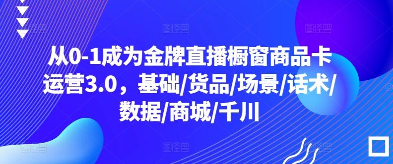 从0-1成为金牌直播橱窗商品卡运营3.0，基础/货品/场景/话术/数据/商城/千川-511资料网