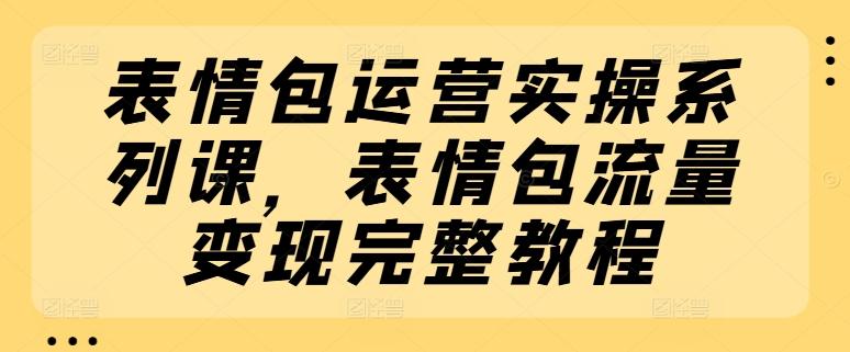 表情包运营实操系列课，表情包流量变现完整教程-511资料网