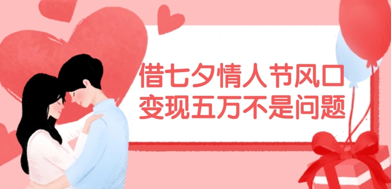 借七夕情人节风口，现在需求量爆棚，变现五万不是问题【揭秘】-511资料网