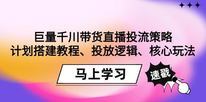 巨量千川带货直播投流策略：计划搭建教程、投放逻辑、核心玩法！-511资料网