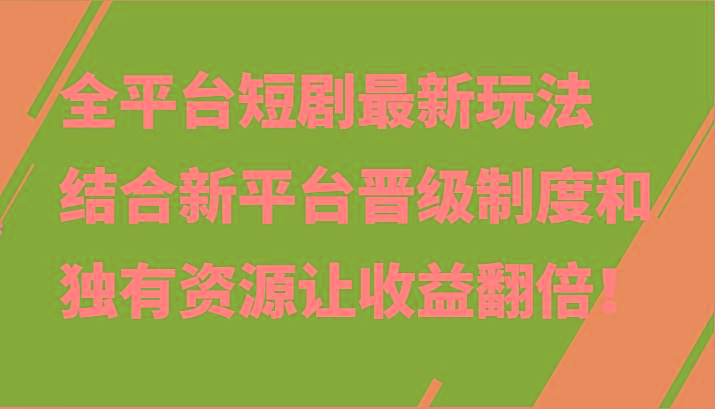 全平台短剧最新玩法，结合新平台晋级制度和独有资源让收益翻倍！-511资料网