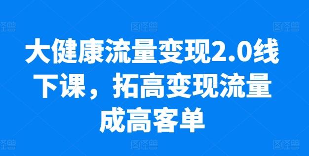 大健康流量变现2.0线下课，​拓高变现流量成高客单，业绩10倍增长，低粉高变现，只讲落地实操-511资料网