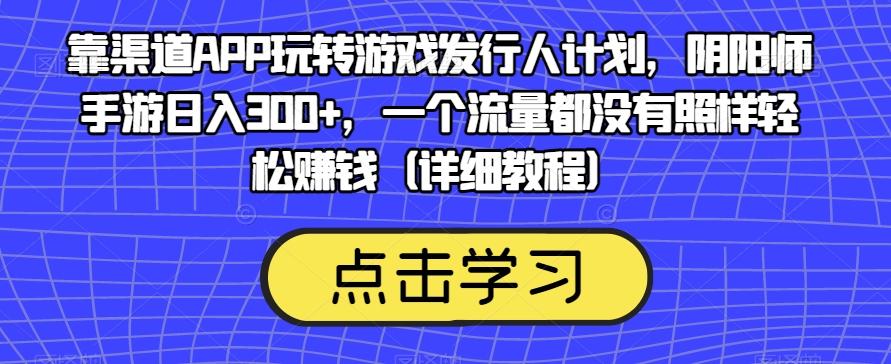 靠渠道APP玩转游戏发行人计划，阴阳师手游日入300+，一个流量都没有照样轻松赚钱（详细教程）-511资料网