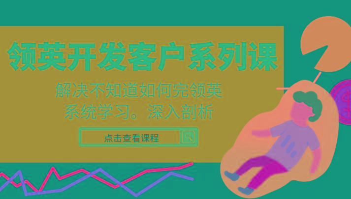 领英开发客户系列课，课程精讲解决不知道如何完领英，系统学习，深入剖析-511资料网