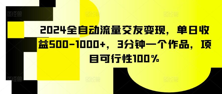 2024全自动流量交友变现，单日收益500-1000+，3分钟一个作品，项目可行性100%【揭秘】-511资料网