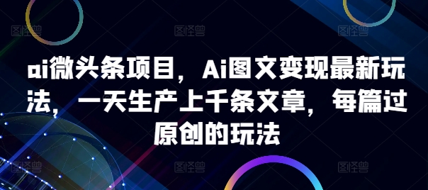 ai微头条项目，Ai图文变现最新玩法，一天生产上千条文章，每篇过原创的玩法-511资料网