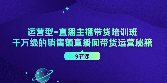 运营型直播主播带货培训班，千万级的销售额直播间带货运营秘籍(9节课)-511资料网