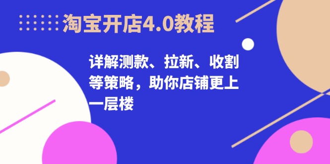 淘宝开店4.0教程，详解测款、拉新、收割等策略，助你店铺更上一层楼-511资料网