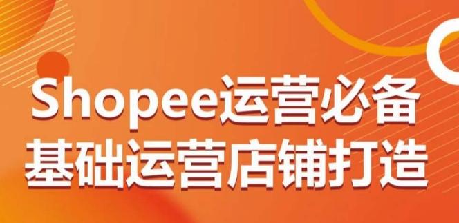 Shopee运营必备基础运营店铺打造，多层次的教你从0-1运营店铺-511资料网