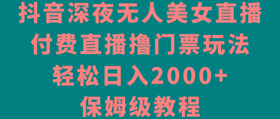 抖音深夜无人美女直播，付费直播撸门票玩法，轻松日入2000+，保姆级教程-511资料网
