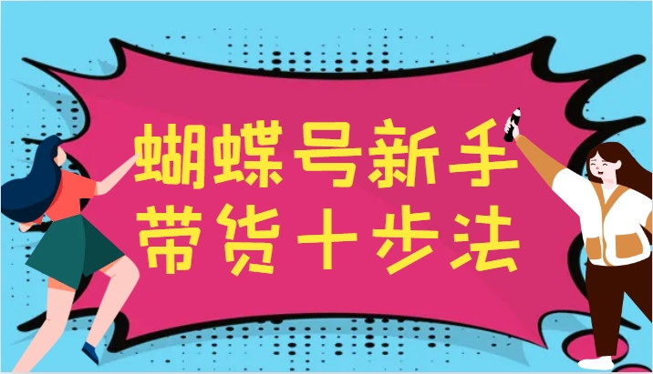 蝴蝶号新手带货十步法，建立自己的玩法体系，跟随平台变化不断更迭-511资料网