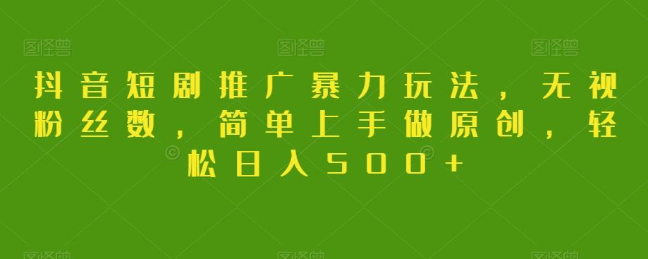 抖音短剧推广暴力玩法，无视粉丝数，简单上手做原创，轻松日入500+【揭秘】-511资料网