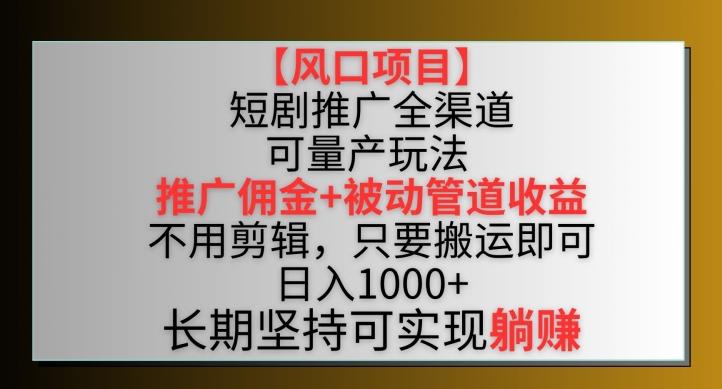 【风口项目】短剧推广全渠道最新双重收益玩法，推广佣金管道收益，不用剪辑，只要搬运即可【揭秘】-511资料网