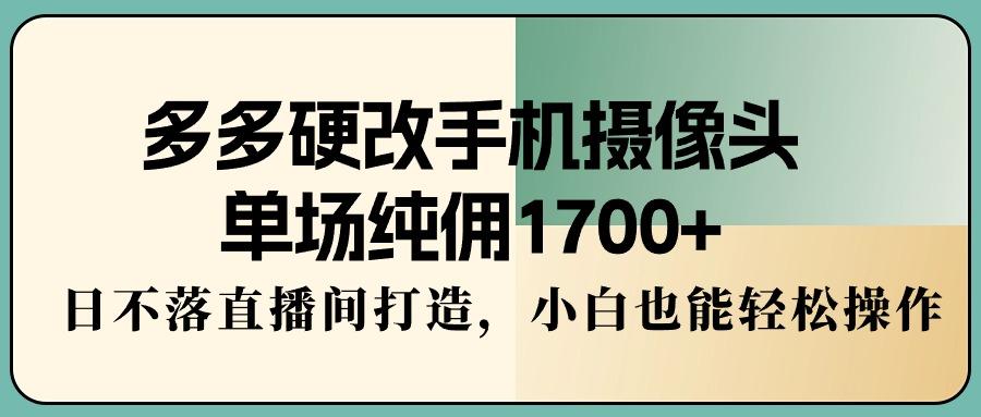 多多硬改手机摄像头，单场纯佣1700+，日不落直播间打造，小白也能轻松操作-511资料网