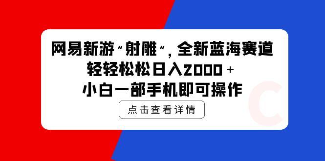 (9936期)网易新游 射雕 全新蓝海赛道，轻松日入2000＋小白一部手机即可操作-511资料网