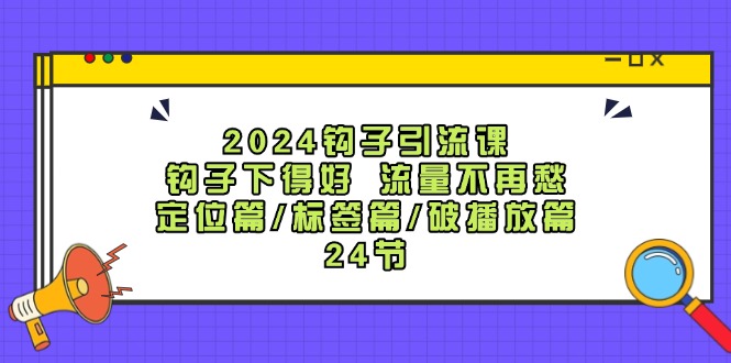2024钩子引流课：钩子下得好流量不再愁，定位篇/标签篇/破播放篇/24节-511资料网