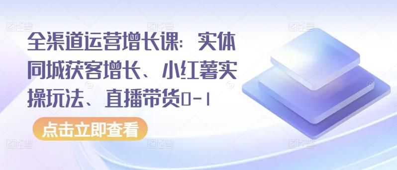 全渠道运营增长课：实体同城获客增长、小红薯实操玩法、直播带货0-1-511资料网