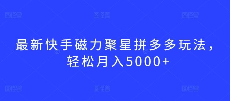 最新快手磁力聚星拼多多玩法，轻松月入5000+【揭秘】-511资料网