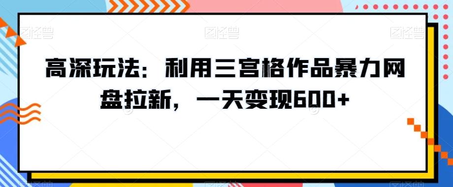 高深玩法：利用三宫格作品暴力网盘拉新，一天变现600+【揭秘】-511资料网