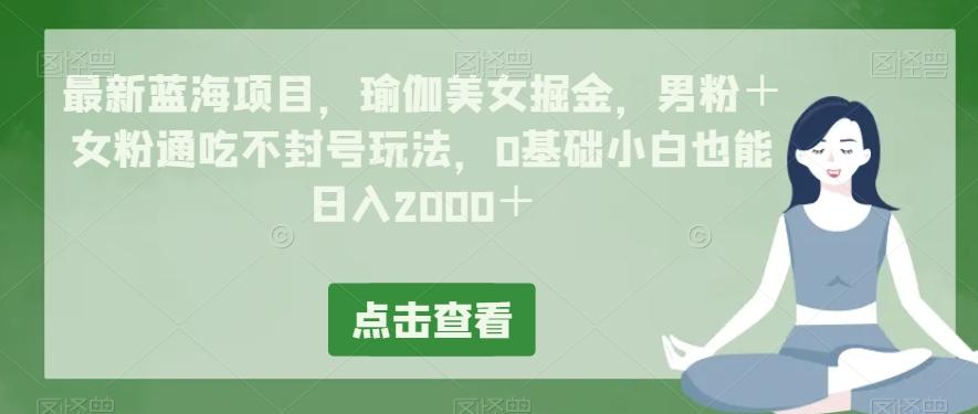 最新蓝海项目，瑜伽美女掘金，男粉＋女粉通吃不封号玩法，0基础小白也能日入2000＋-511资料网