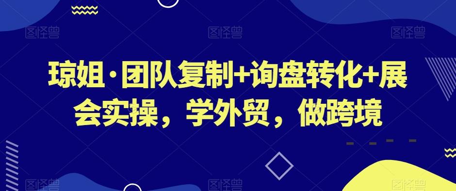 琼姐·团队复制+询盘转化+展会实操，学外贸，做跨境-511资料网