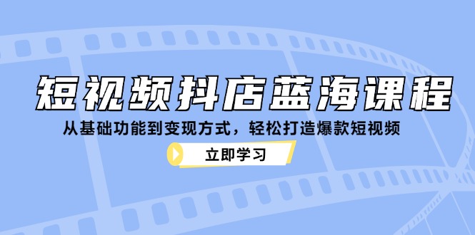 短视频抖店蓝海课程：从基础功能到变现方式，轻松打造爆款短视频-511资料网