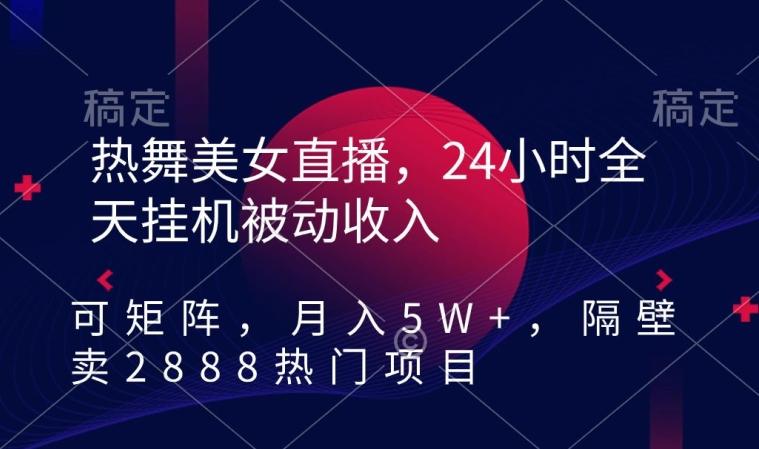 热舞美女直播，24小时全天挂机被动收入，可矩阵，月入5W+，隔壁卖2888热门项目【揭秘】-511资料网