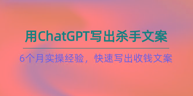 如何用ChatGPT-写出杀手文案，6个月实战经验，快速写出收钱文案(8节课-511资料网