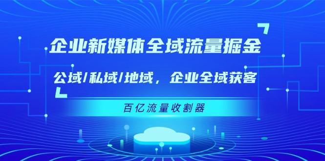 企业 新媒体 全域流量掘金：公域/私域/地域 企业全域获客 百亿流量 收割器-511资料网