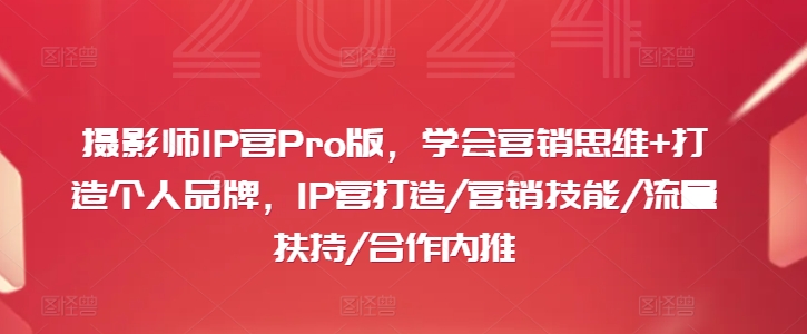 摄影师IP营Pro版，学会营销思维+打造个人品牌，IP营打造/营销技能/流量扶持/合作内推-511资料网