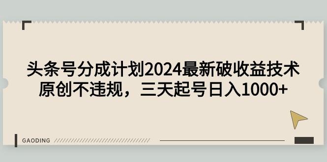(9455期)头条号分成计划2024最新破收益技术，原创不违规，三天起号日入1000+-511资料网