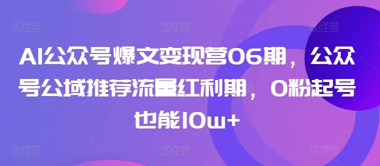 AI公众号爆文变现营06期，公众号公域推荐流量红利期，0粉起号也能10w+-511资料网